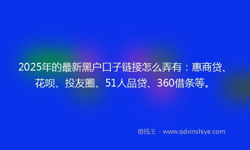 2025年的最新黑户口子链接怎么弄有：惠商贷、花呗、投友圈、51人品贷、360借条等。
