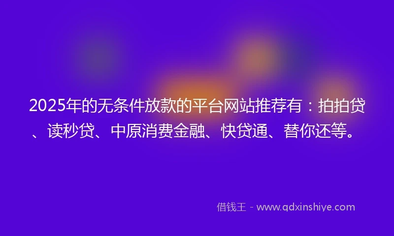 2025年的无条件放款的平台网站推荐有：拍拍贷、读秒贷、中原消费金融、快贷通、替你还等。