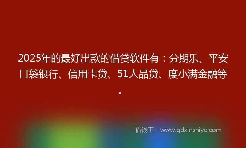2025年的最好出款的借贷软件有:分期乐、平安口袋银行、信用卡贷、51人品贷、度小满金融等。