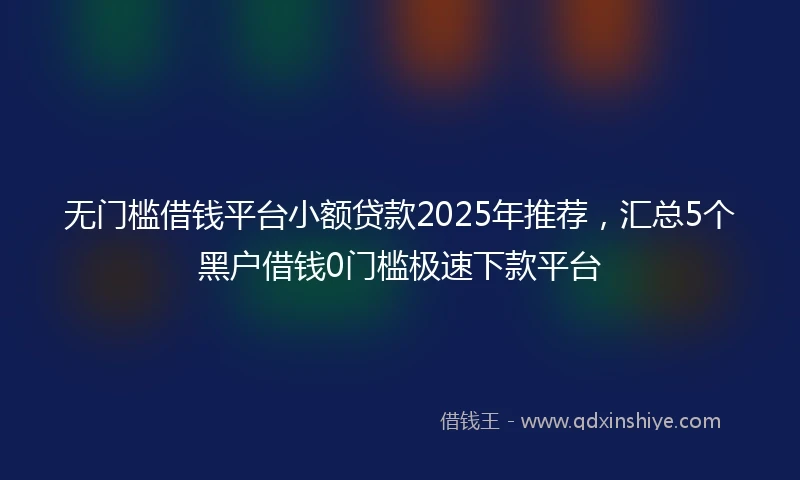 无门槛借钱平台小额贷款2025年推荐，汇总5个黑户借钱0门槛极速下款平台