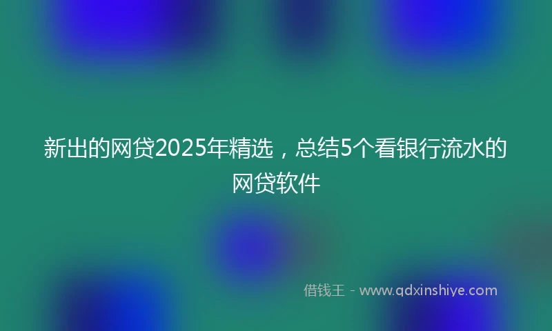 新出的网贷2025年精选，总结5个看银行流水的网贷软件