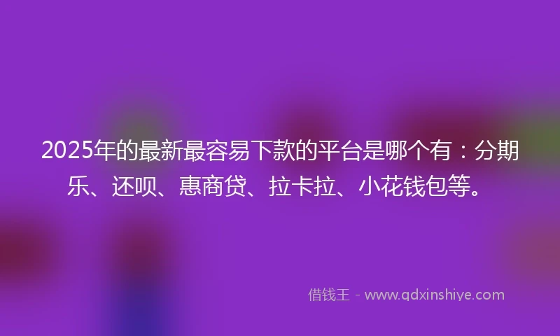 2025年的最新最容易下款的平台是哪个有：分期乐、还呗、惠商贷、拉卡拉、小花钱包等。