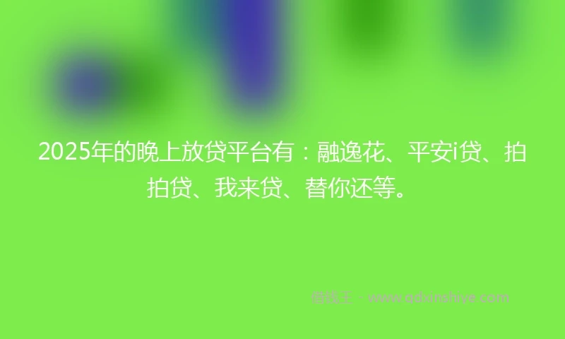 2025年的晚上放贷平台有：融逸花、平安i贷、拍拍贷、我来贷、替你还等。