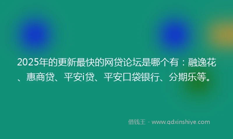 2025年的更新最快的网贷论坛是哪个有：融逸花、惠商贷、平安i贷、平安口袋银行、分期乐等。