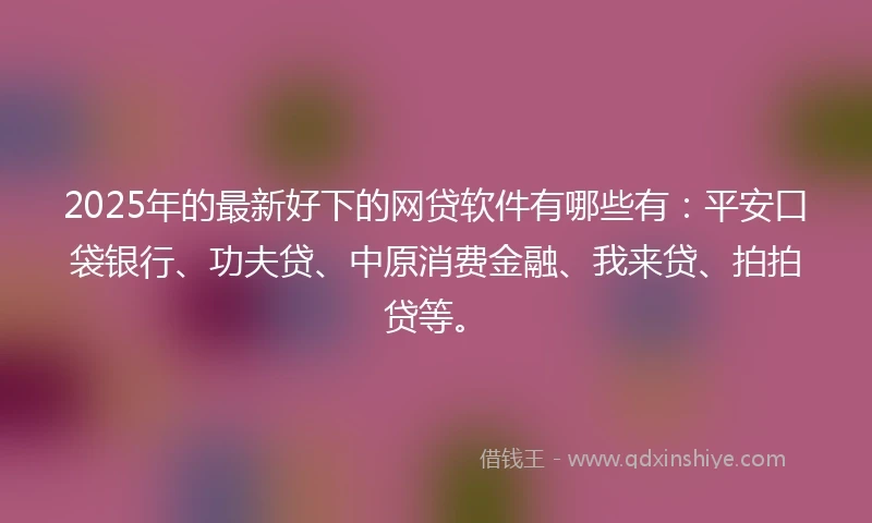 2025年的最新好下的网贷软件有哪些有：平安口袋银行、功夫贷、中原消费金融、我来贷、拍拍贷等。