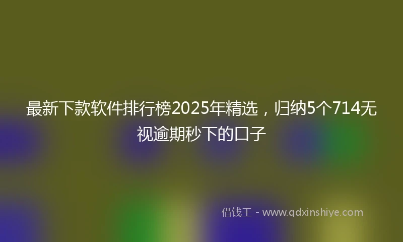 最新下款软件排行榜2025年精选，归纳5个714无视逾期秒下的口子