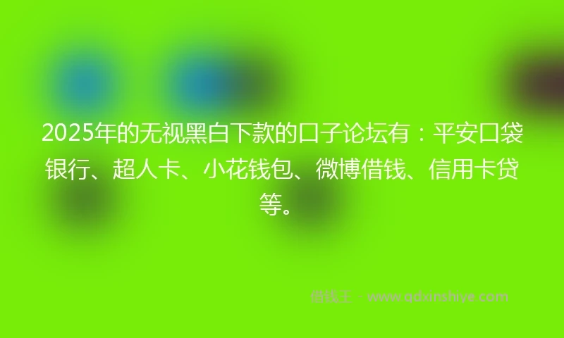 2025年的无视黑白下款的口子论坛有：平安口袋银行、超人卡、小花钱包、微博借钱、信用卡贷等。