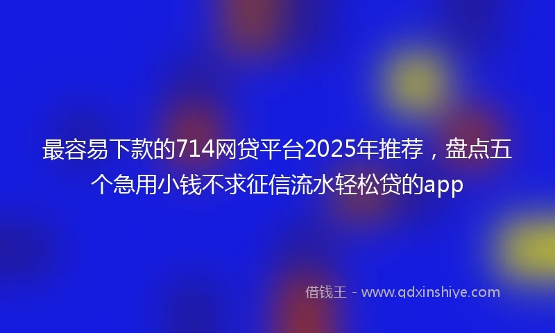 最容易下款的714网贷平台2025年推荐，盘点五个急用小钱不求征信流水轻松贷的app