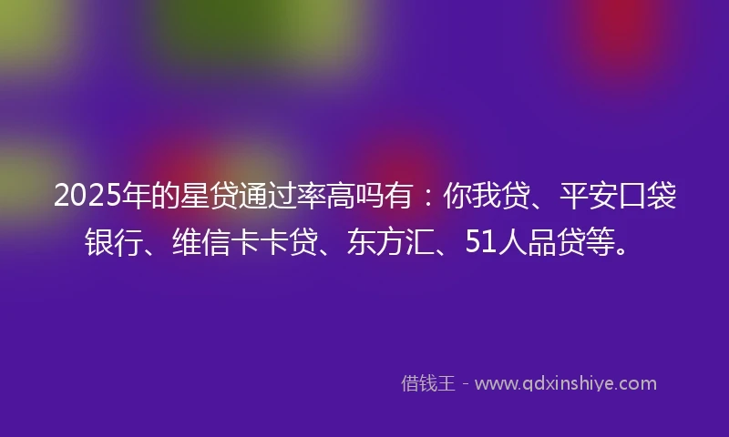 2025年的星贷通过率高吗有：你我贷、平安口袋银行、维信卡卡贷、东方汇、51人品贷等。
