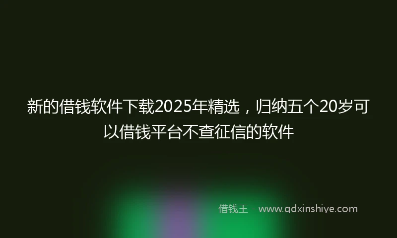新的借钱软件下载2025年精选，归纳五个20岁可以借钱平台不查征信的软件