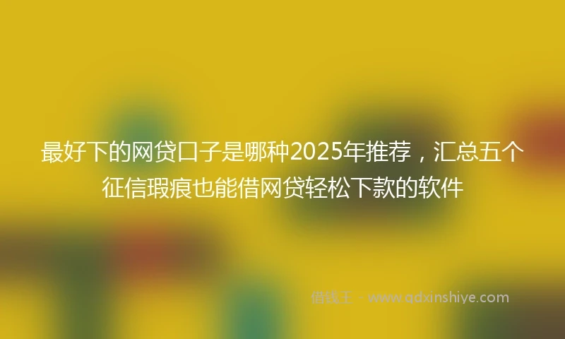 最好下的网贷口子是哪种2025年推荐，汇总五个征信瑕疵也能借网贷轻松下款的软件