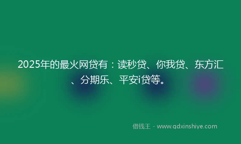 2025年的最火网贷有:读秒贷、你我贷、东方汇、分期乐、平安i贷等。