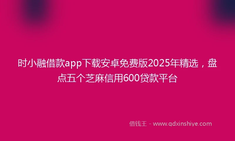 时小融借款app下载安卓免费版2025年精选，盘点五个芝麻信用600贷款平台
