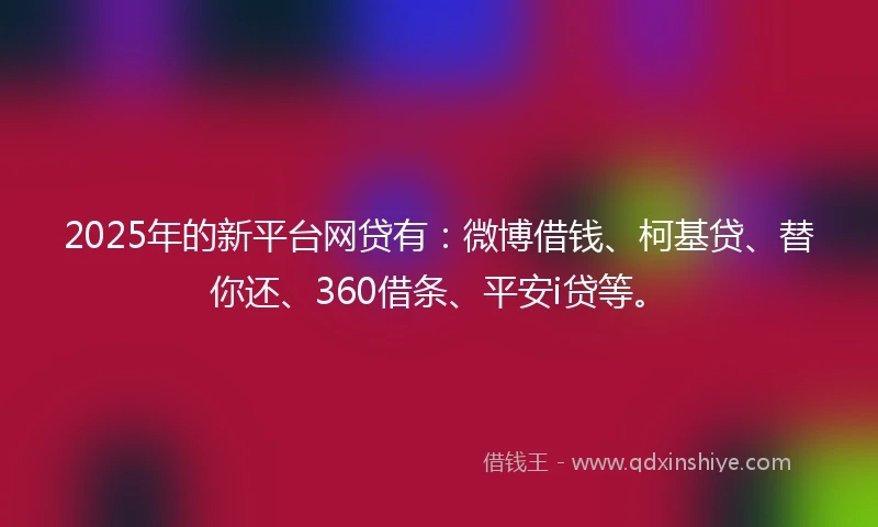 2025年的新平台网贷有:微博借钱、柯基贷、替你还、360借条、平安i贷等。