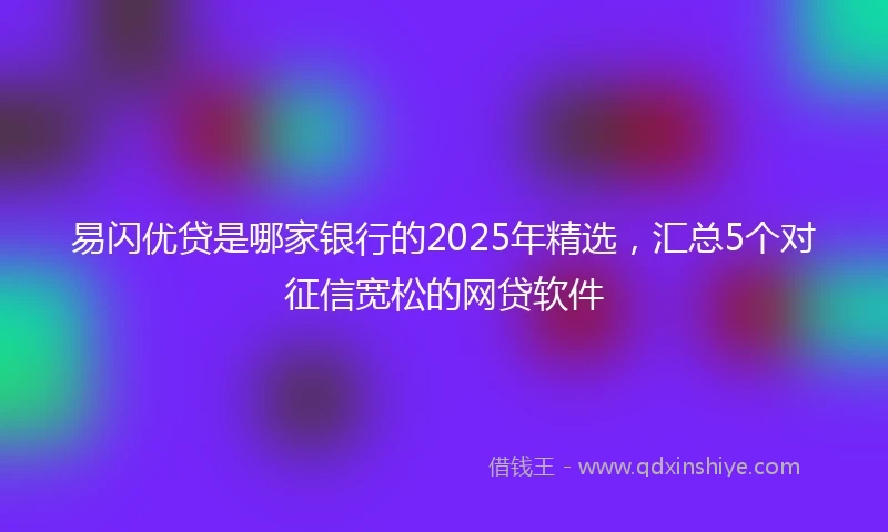 易闪优贷是哪家银行的2025年精选，汇总5个对征信宽松的网贷软件