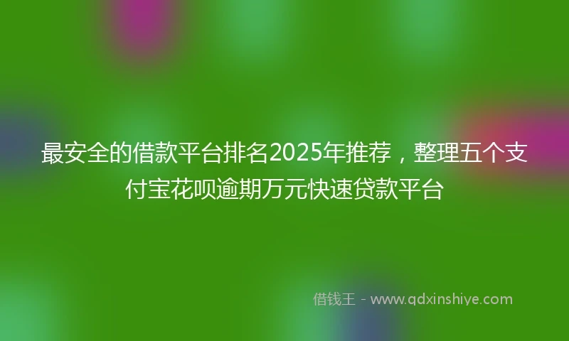 最安全的借款平台排名2025年推荐,整理五个支付宝花呗逾期万元快速贷款平台