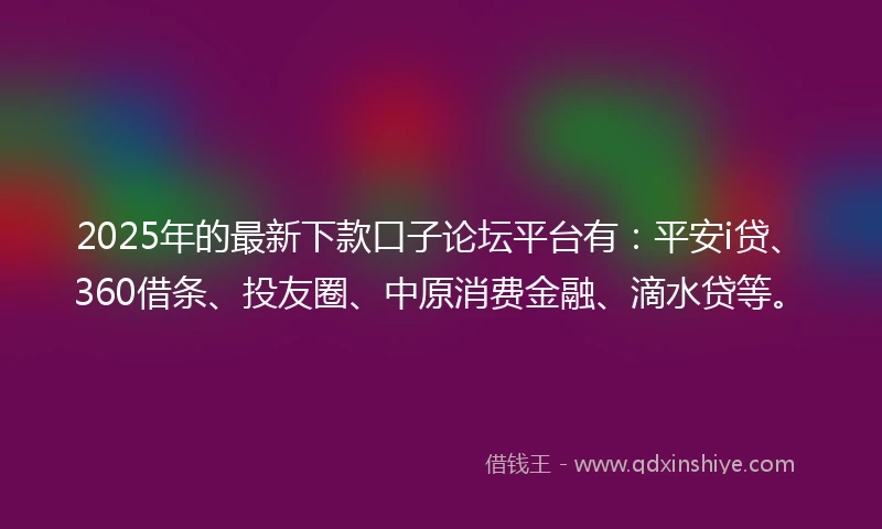 2025年的最新下款口子论坛平台有：平安i贷、360借条、投友圈、中原消费金融、滴水贷等。