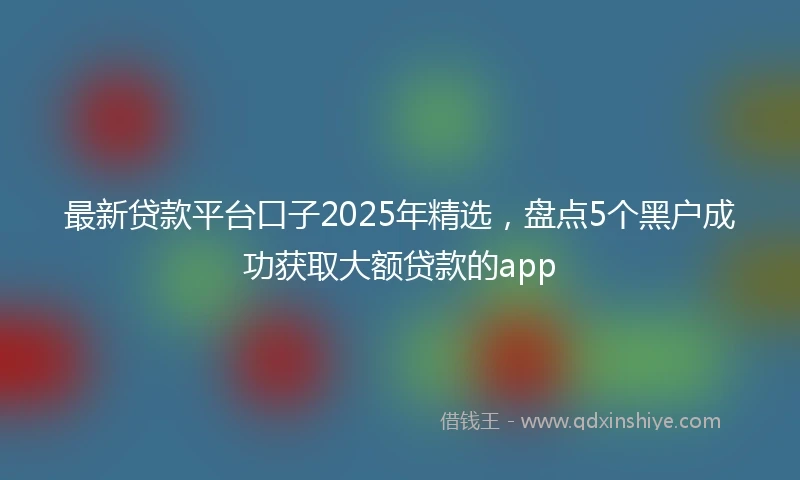 最新贷款平台口子2025年精选，盘点5个黑户成功获取大额贷款的app