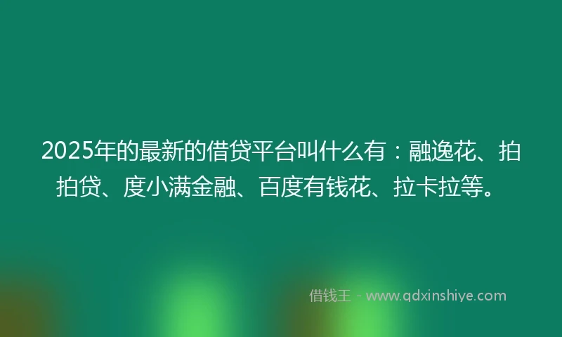 2025年的最新的借贷平台叫什么有：融逸花、拍拍贷、度小满金融、百度有钱花、拉卡拉等。