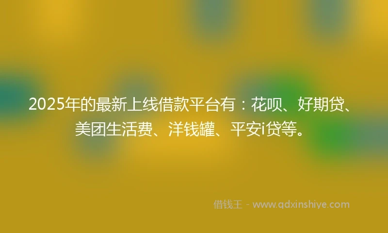 2025年的最新上线借款平台有:花呗、好期贷、美团生活费、洋钱罐、平安i贷等。
