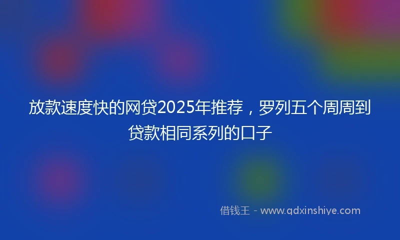 放款速度快的网贷2025年推荐，罗列五个周周到贷款相同系列的口子