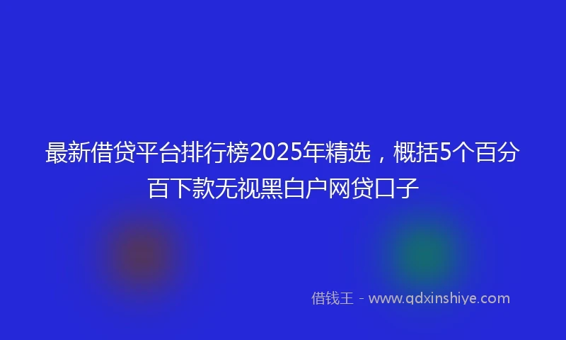 最新借贷平台排行榜2025年精选，概括5个百分百下款无视黑白户网贷口子