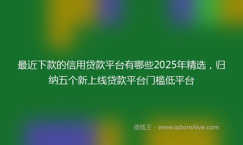 最近下款的信用贷款平台有哪些2025年精选,归纳五个新上线贷款平台门槛低平台