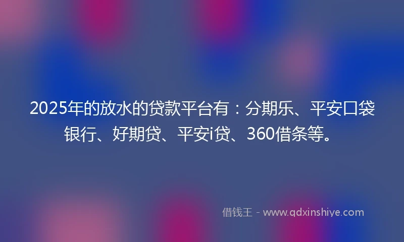 2025年的放水的贷款平台有：分期乐、平安口袋银行、好期贷、平安i贷、360借条等。
