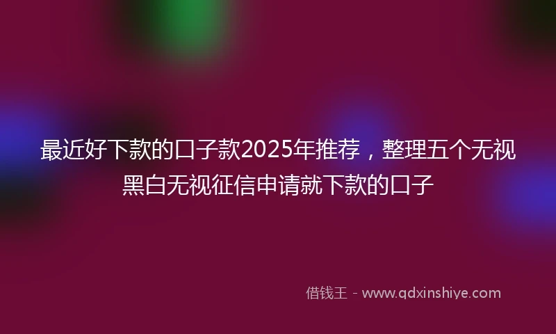 最近好下款的口子款2025年推荐，整理五个无视黑白无视征信申请就下款的口子