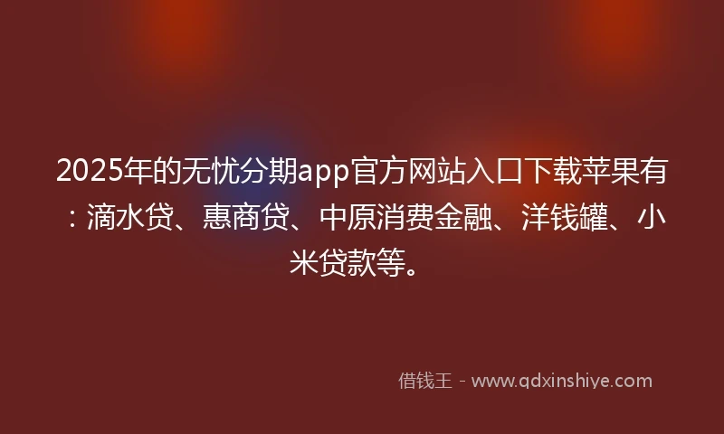 2025年的无忧分期app官方网站入口下载苹果有：滴水贷、惠商贷、中原消费金融、洋钱罐、小米贷款等。