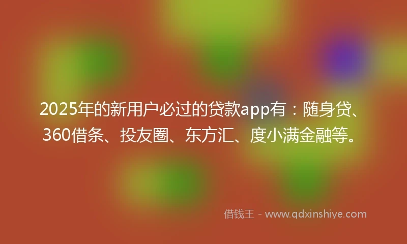 2025年的新用户必过的贷款app有：随身贷、360借条、投友圈、东方汇、度小满金融等。