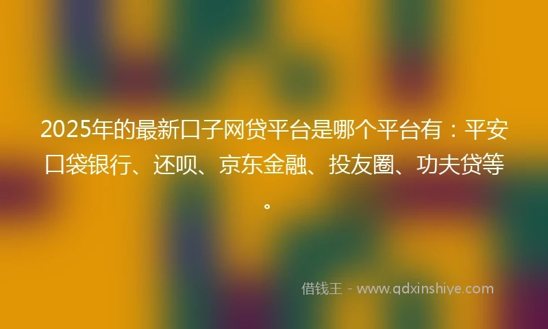 2025年的最新口子网贷平台是哪个平台有:平安口袋银行、还呗、京东金融、投友圈、功夫贷等。