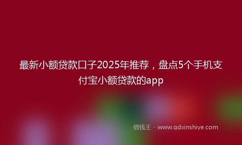 最新小额贷款口子2025年推荐，盘点5个手机支付宝小额贷款的app