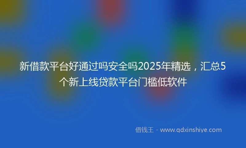 新借款平台好通过吗安全吗2025年精选,汇总5个新上线贷款平台门槛低软件