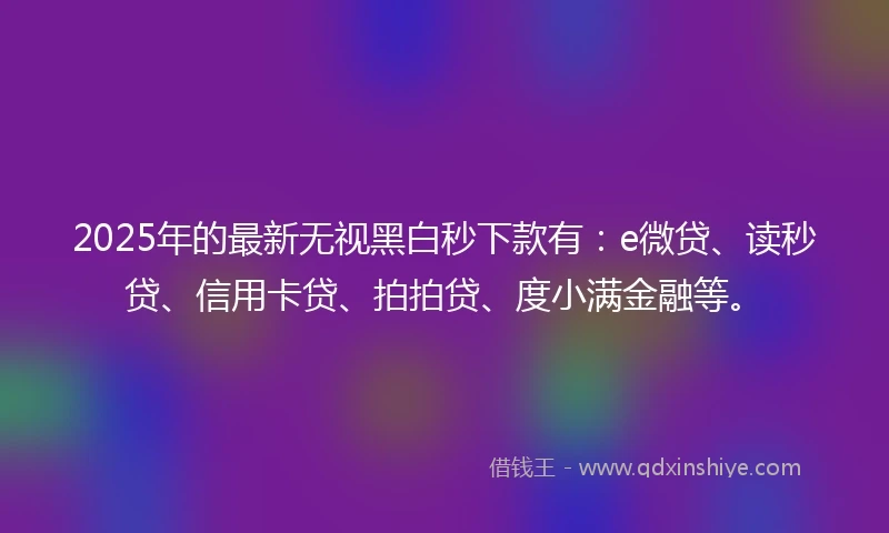 2025年的最新无视黑白秒下款有：e微贷、读秒贷、信用卡贷、拍拍贷、度小满金融等。