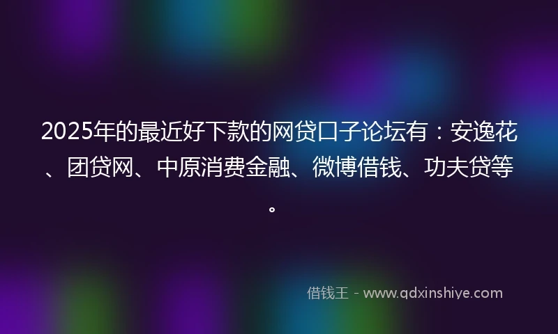 2025年的最近好下款的网贷口子论坛有:安逸花、团贷网、中原消费金融、微博借钱、功夫贷等。