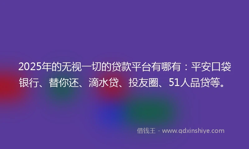 2025年的无视一切的贷款平台有哪有：平安口袋银行、替你还、滴水贷、投友圈、51人品贷等。