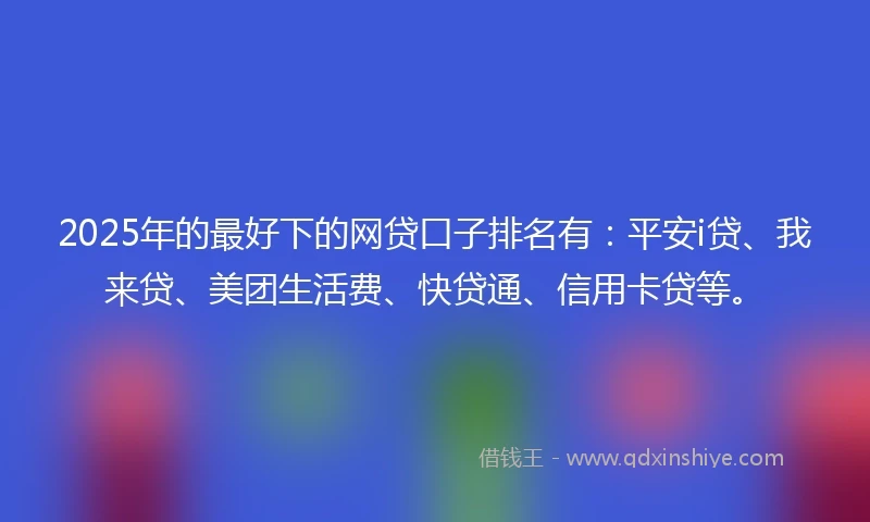2025年的最好下的网贷口子排名有：平安i贷、我来贷、美团生活费、快贷通、信用卡贷等。