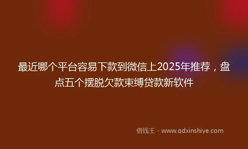 最近哪个平台容易下款到微信上2025年推荐,盘点五个摆脱欠款束缚贷款新软件
