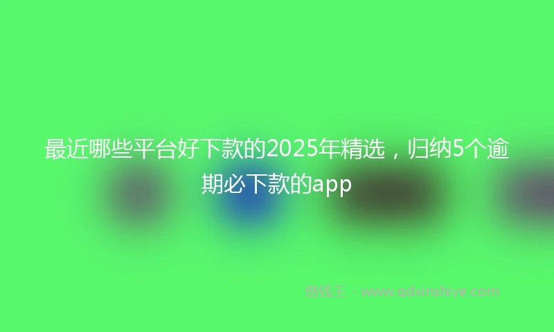 最近哪些平台好下款的2025年精选，归纳5个逾期必下款的app