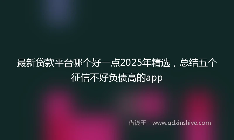 最新贷款平台哪个好一点2025年精选，总结五个征信不好负债高的app