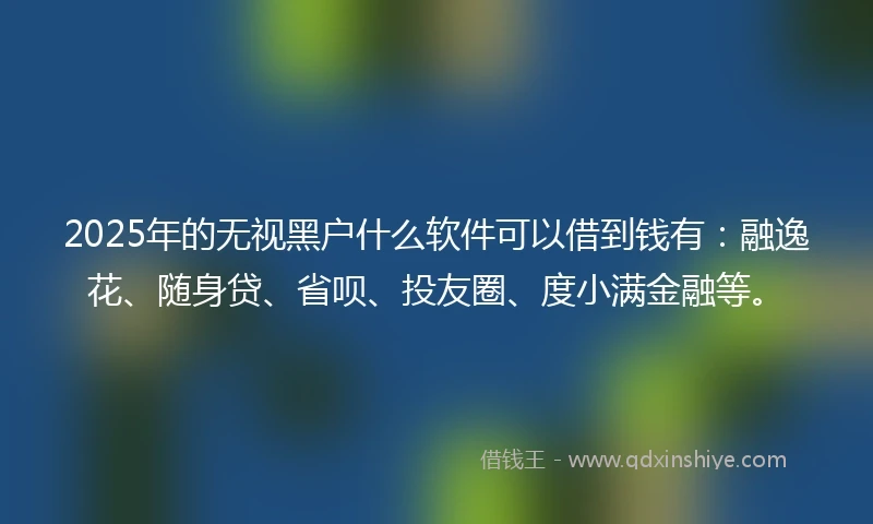 2025年的无视黑户什么软件可以借到钱有：融逸花、随身贷、省呗、投友圈、度小满金融等。