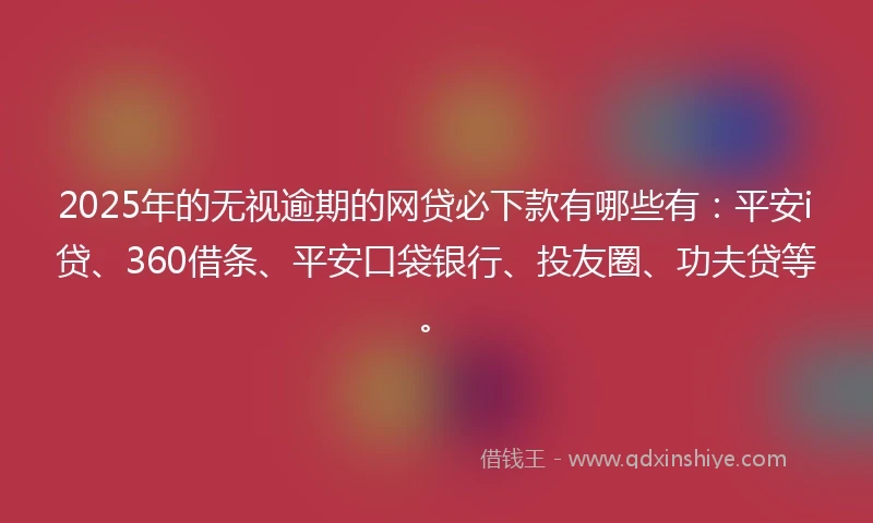 2025年的无视逾期的网贷必下款有哪些有：平安i贷、360借条、平安口袋银行、投友圈、功夫贷等。