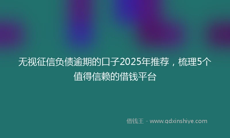 无视征信负债逾期的口子2025年推荐，梳理5个值得信赖的借钱平台