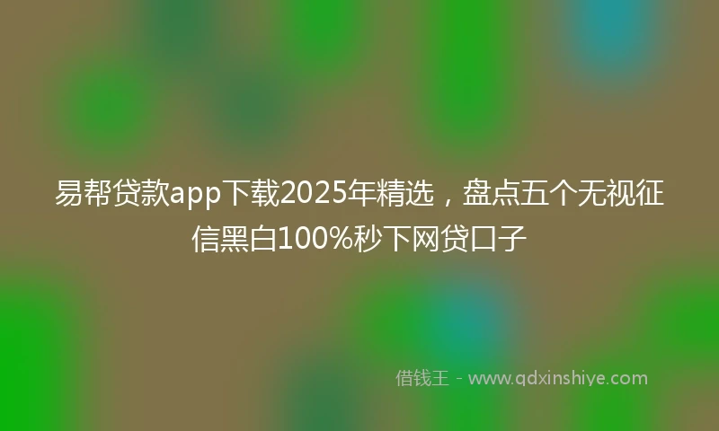 易帮贷款app下载2025年精选，盘点五个无视征信黑白100%秒下网贷口子