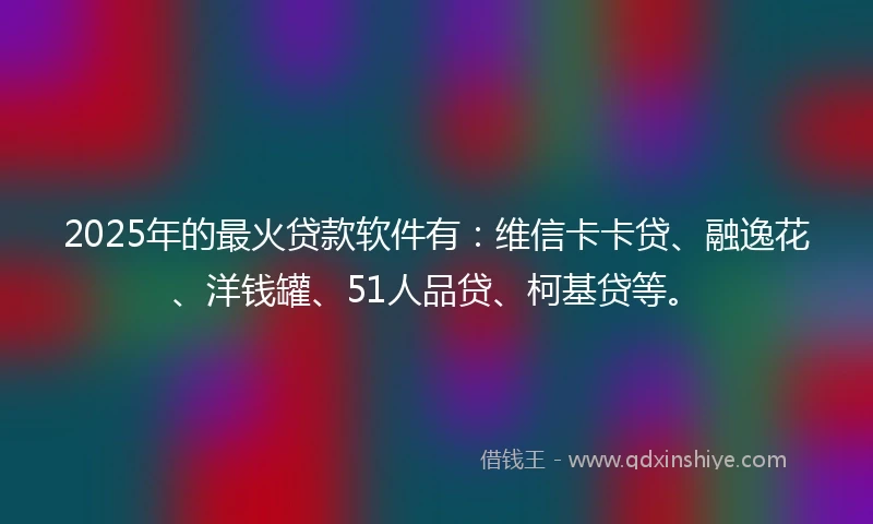 2025年的最火贷款软件有:维信卡卡贷、融逸花、洋钱罐、51人品贷、柯基贷等。