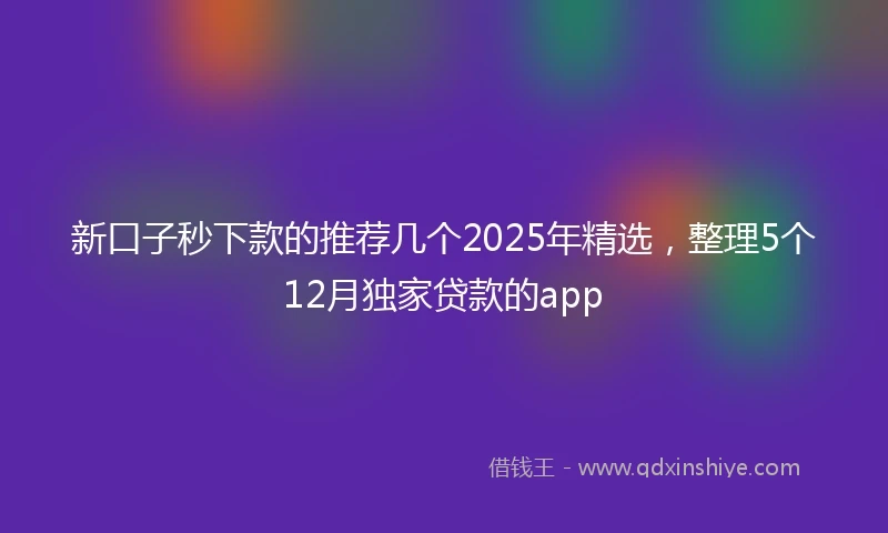 新口子秒下款的推荐几个2025年精选，整理5个12月独家贷款的app