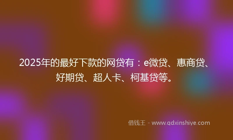 2025年的最好下款的网贷有：e微贷、惠商贷、好期贷、超人卡、柯基贷等。