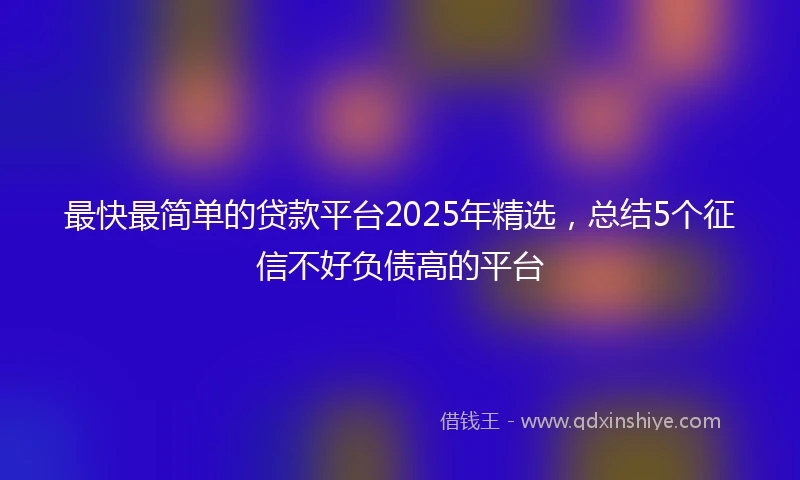 最快最简单的贷款平台2025年精选，总结5个征信不好负债高的平台