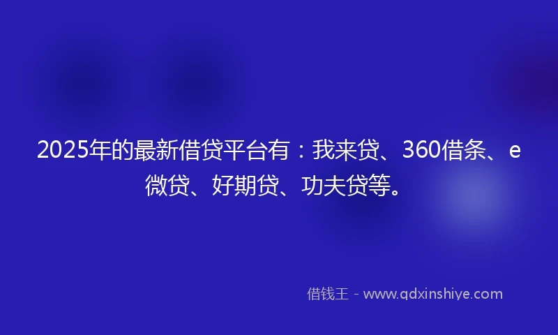 2025年的最新借贷平台有：我来贷、360借条、e微贷、好期贷、功夫贷等。